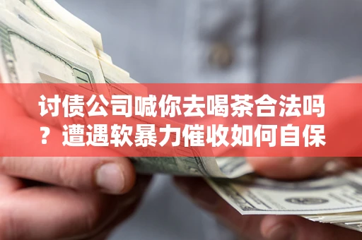 北京讨债公司喊你去喝茶合法吗？遭遇软暴力催收如何自保？