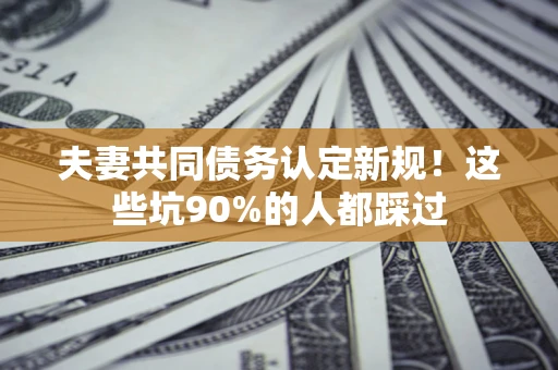 北京夫妻共同债务认定新规！这些坑90%的人都踩过