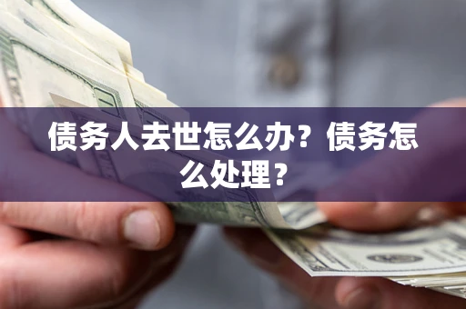 北京债务人去世怎么办？债务怎么处理？