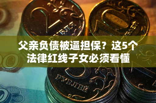 北京父亲负债被逼担保？这5个法律红线子女必须看懂