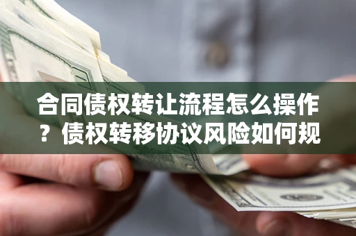 北京合同债权转让流程怎么操作？债权转移协议风险如何规避？