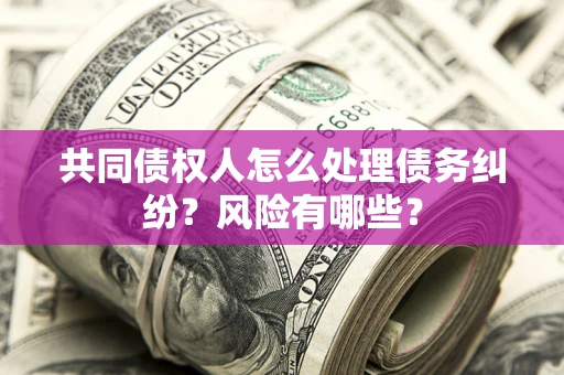 北京共同债权人怎么处理债务纠纷？风险有哪些？