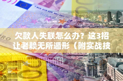 北京欠款人失联怎么办？这3招让老赖无所遁形（附实战技巧）
