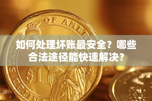 北京如何处理坏账最安全？哪些合法途径能快速解决？