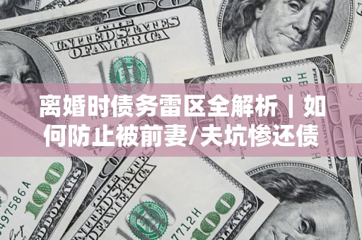 北京离婚时债务雷区全解析｜如何防止被前妻/夫坑惨还债？