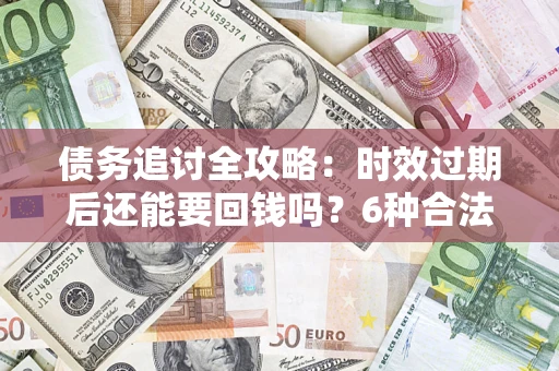 北京债务追讨全攻略：时效过期后还能要回钱吗？6种合法手段助你维权