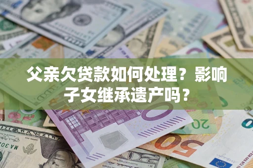 北京父亲欠贷款如何处理?影响子女继承遗产吗? 北京父亲欠贷款如何处理?影响子女继承遗产吗?