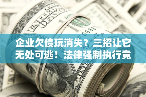 北京企业欠债玩消失？三招让它无处可逃！法律强制执行竟比讨债公司还狠？