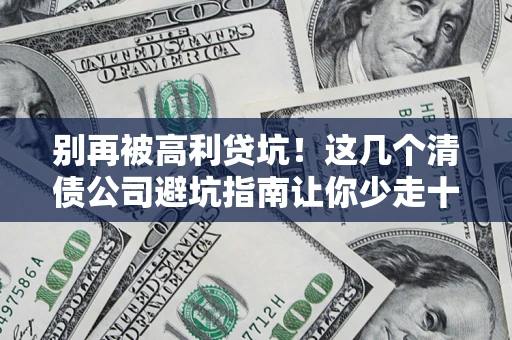 北京别再被高利贷坑！这几个清债公司避坑指南让你少走十年弯路