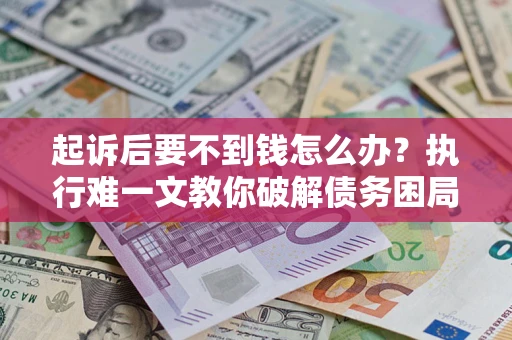 北京起诉后要不到钱怎么办？执行难一文教你破解债务困局