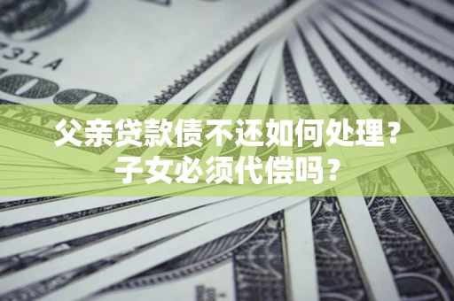 北京父亲贷款债不还如何处理？子女必须代偿吗？