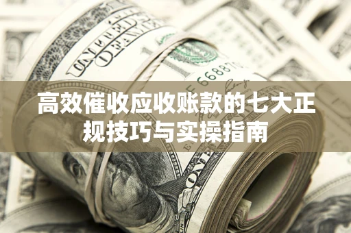 北京高效催收应收账款的七大正规技巧与实操指南