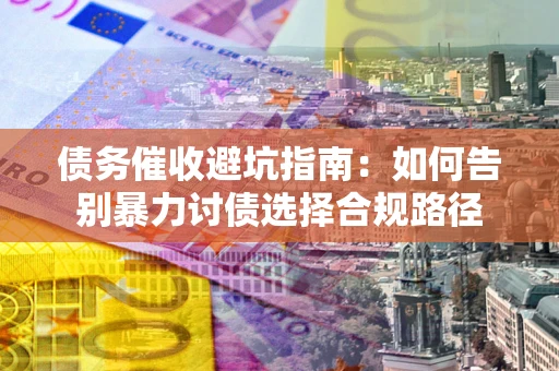北京债务催收避坑指南：如何告别暴力讨债选择合规路径