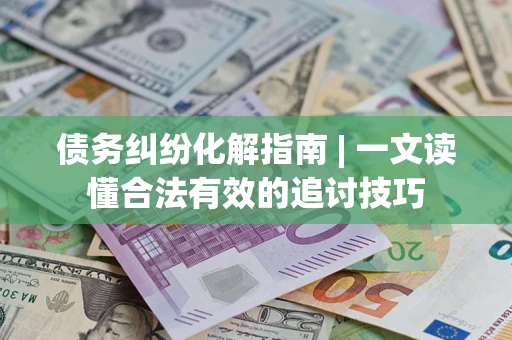 北京债务纠纷化解指南 | 一文读懂合法有效的追讨技巧