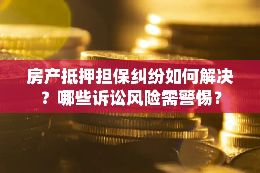 北京房产抵押担保纠纷如何解决？哪些诉讼风险需警惕？
