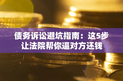 北京债务诉讼避坑指南：这5步让法院帮你逼对方还钱