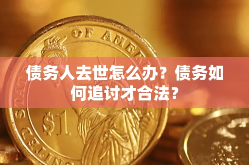 北京债务人去世怎么办？债务如何追讨才合法？