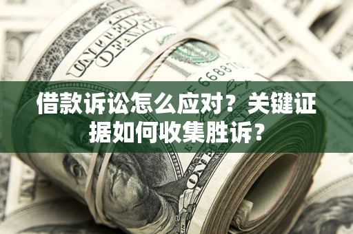 北京借款诉讼怎么应对？关键证据如何收集胜诉？