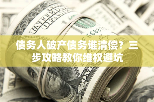 北京债务人破产债务谁清偿？三步攻略教你维权避坑