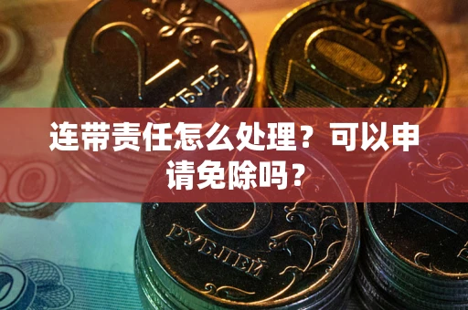 北京连带责任怎么处理？可以申请免除吗？