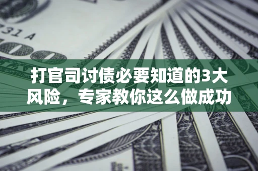 北京打官司讨债必要知道的3大风险，专家教你这么做成功率飙升